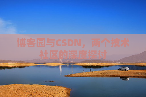 博客园与CSDN,两个技术社区的深度探讨 博客园与CSDN,两个技术社区的深度探讨